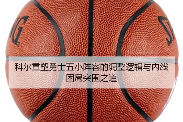 科尔重塑勇士五小阵容的调整逻辑与内线困局突围之道